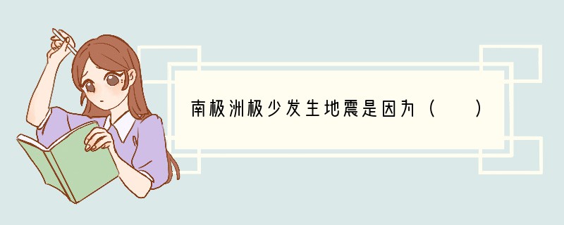 南极洲极少发生地震是因为（　　）A．处于板块交界处，地壳比较活跃B．它是全球最南的大